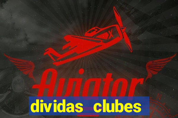 dividas clubes brasileiros 2024